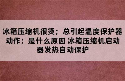 冰箱压缩机很烫；总引起温度保护器动作；是什么原因 冰箱压缩机启动器发热自动保护